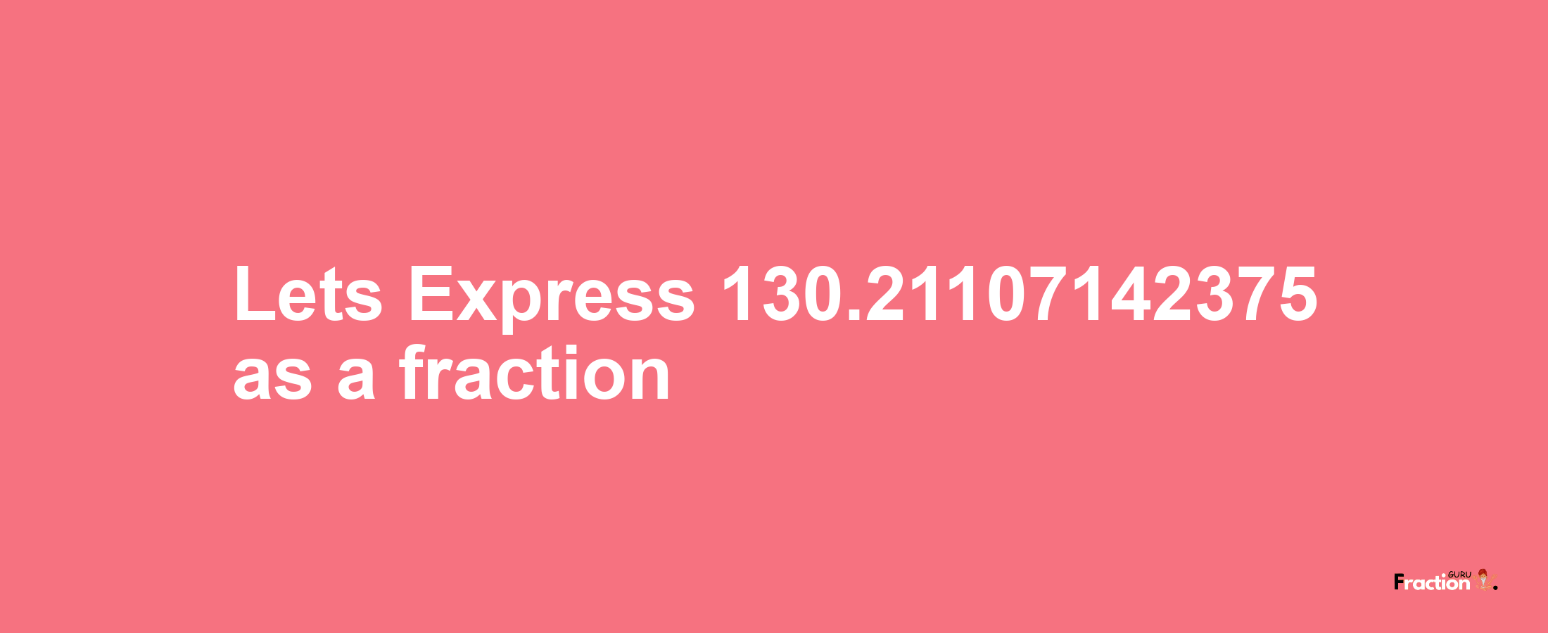 Lets Express 130.21107142375 as afraction
